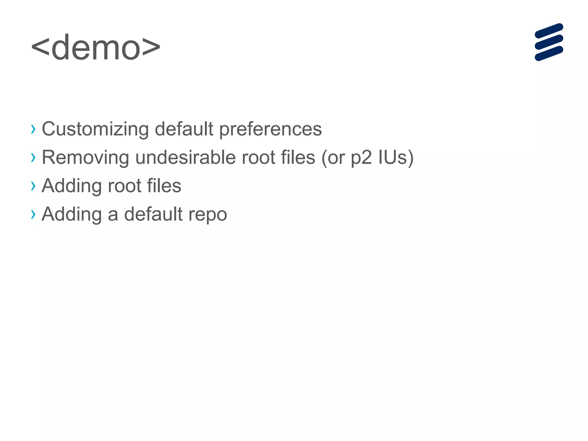 › Customizing default preferences
› Removing undesirable root files (or p2 IUs)
› Adding root files
› Adding a default repo
<demo>
 