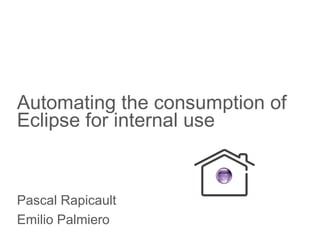 Automating the consumption of
Eclipse for internal use
Pascal Rapicault
Emilio Palmiero
 