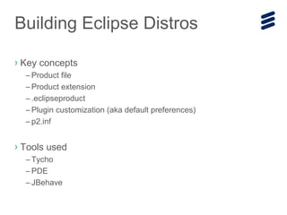 Building Eclipse Distros
› Key concepts
– Product file
– Product extension
– .eclipseproduct
– Plugin customization (aka default preferences)
– p2.inf
› Tools used
– Tycho
– PDE
– JBehave
 