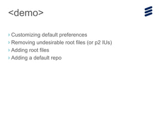 › Customizing default preferences
› Removing undesirable root files (or p2 IUs)
› Adding root files
› Adding a default repo
<demo>
 