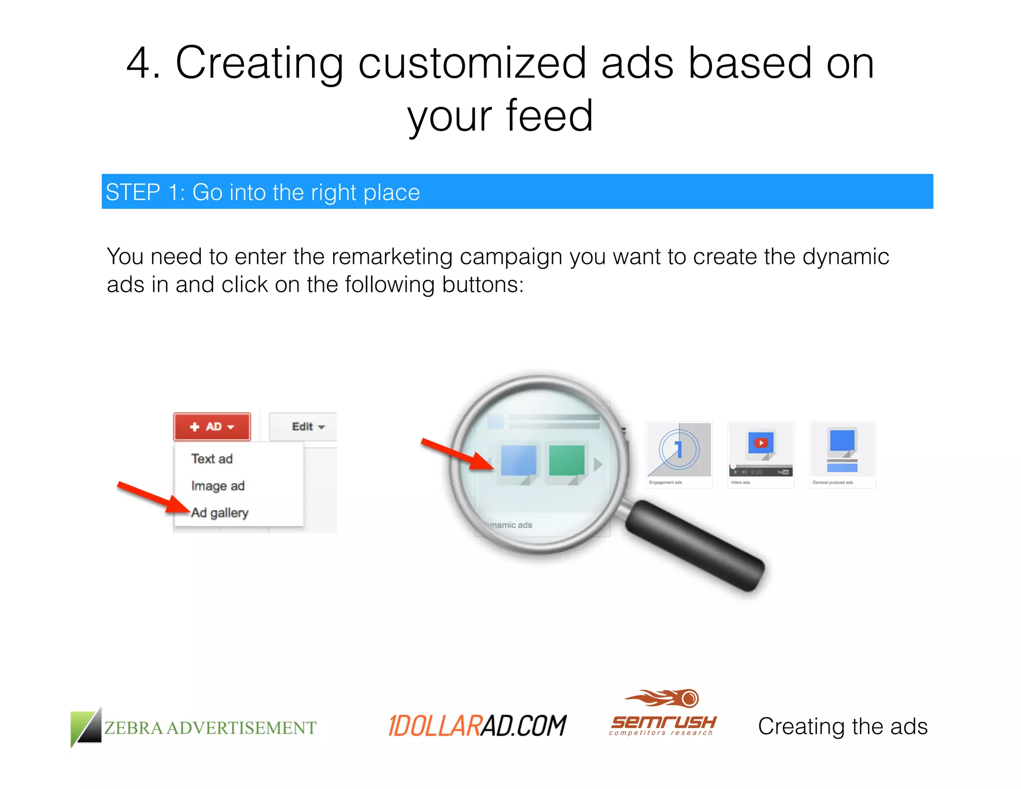 4. Creating customized ads based on 
your feed 
Creating the ads 
STEP 1: Go into the right place 
You need to enter the remarketing campaign you want to create the dynamic 
ads in and click on the following buttons: 
 