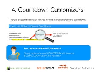 4. Countdown Customizers 
There is a second distinction to keep in mind: Global and General countdowns. 
Countdown Customizers 
How to use Global or General Countdowns 
COUNTDOWN 
This is the General 
Countdown 
How do I use the Global Countdown?! 
! 
Simply replace the word COUNTDOWN with the word 
GLOBAL_COUNTDOWN. It’s that easy! 
 