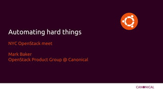 NYC OpenStack meet
Mark Baker
OpenStack Product Group @ Canonical
Automating hard things
 