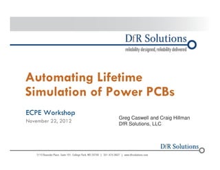 Automating Lifetime 
Simulation of Power PCBs 
ECPE Workshop 
November 22, 2012 
© 2004 -–2200011070 
Greg Caswell and Craig Hillman 
DfR Solutions, LLC 
 