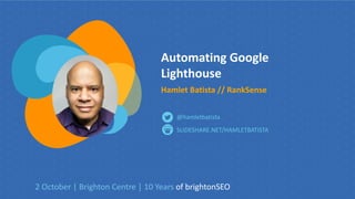 Automating Google
Lighthouse
Hamlet Batista // RankSense
SLIDESHARE.NET/HAMLETBATISTA
@hamletbatista
2 October | Brighton Centre | 10 Years of brightonSEO
 