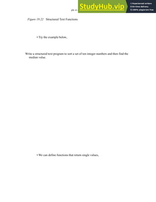 plc st - 19.18
Figure 19.22 Structured Text Functions
• Try the example below,
• We can define functions that return single values,
Write a structured text program to sort a set of ten integer numbers and then find the
median value.
 