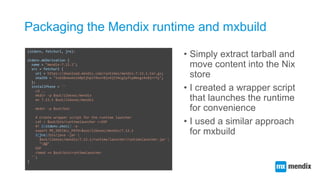 Packaging the Mendix runtime and mxbuild
• Simply extract tarball and
move content into the Nix
store
• I created a wrappe...