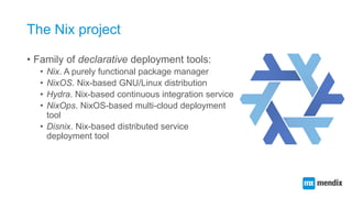 The Nix project
• Family of declarative deployment tools:
• Nix. A purely functional package manager
• NixOS. Nix-based GN...