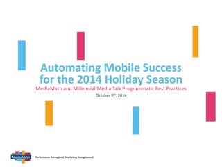 Automating Mobile Success 
for the 2014 Holiday v 
Season 
MediaMath and Millennial Media Talk Programmatic Best Practices 
October 9th, 2014 
 