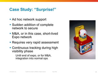 Case Study:  “Surprise!” Ad hoc network support Sudden addition of complete network to secure M&A, or in this case, short-lived Expo network Requires very rapid assessment Continuous tracking during high visibility phase Until end of expo, or for M&A, integration into normal ops 
