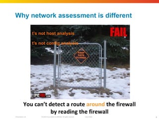 Why network assessment is different It ’s not host analysis It ’s not config analysis You can ’t detect a route  around  the firewall by reading the firewall 