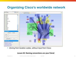 Organizing Cisco ’s worldwide network Zoning from location codes, without input from Cisco Lesson #2: Naming conventions are your friend 