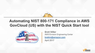 Brett Miller
AWS Envision Engineering Center
brettmi@amazon.com
April 2017
Automating NIST 800-171 Compliance in AWS
GovCloud (US) with the NIST Quick Start tool
 