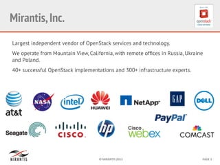 ©	
  MIRANTIS	
  2013	
   PAGE	
  3	
  
Mirantis,Inc.
Largest independent vendor of OpenStack services and technology.
We operate from Mountain View, California, with remote ofﬁces in Russia, Ukraine
and Poland.
40+ successful OpenStack implementations and 300+ infrastructure experts.
 