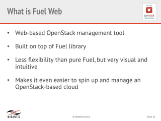 ©	
  MIRANTIS	
  2013	
   PAGE	
  33	
  
What is Fuel Web	
  
•  Web-based OpenStack management tool
•  Built on top of Fuel library
•  Less ﬂexibility than pure Fuel, but very visual and
intuitive
•  Makes it even easier to spin up and manage an
OpenStack-based cloud
 