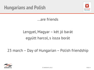 ©	
  MIRANTIS	
  2013	
   PAGE	
  4	
  
Hungarians and Polish
...are friends
Lengyel, Magyar – két jó barát
együtt harcol, s issza borát
23 march – Day of Hungarian – Polish friendship
 