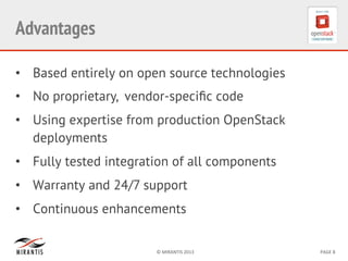 ©	
  MIRANTIS	
  2013	
   PAGE	
  8	
  
Advantages
•  Based entirely on open source technologies
•  No proprietary, vendor-speciﬁc code
•  Using expertise from production OpenStack
deployments
•  Fully tested integration of all components
•  Warranty and 24/7 support
•  Continuous enhancements
 