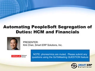 Automating PeopleSoft Segregation of
Duties: HCM and Financials
PRESENTER:
Kirk Chan, Smart ERP Solutions, Inc.
NOTE: phones/mics are muted. Please submit any
questions using the GoToMeeting QUESTION feature
 