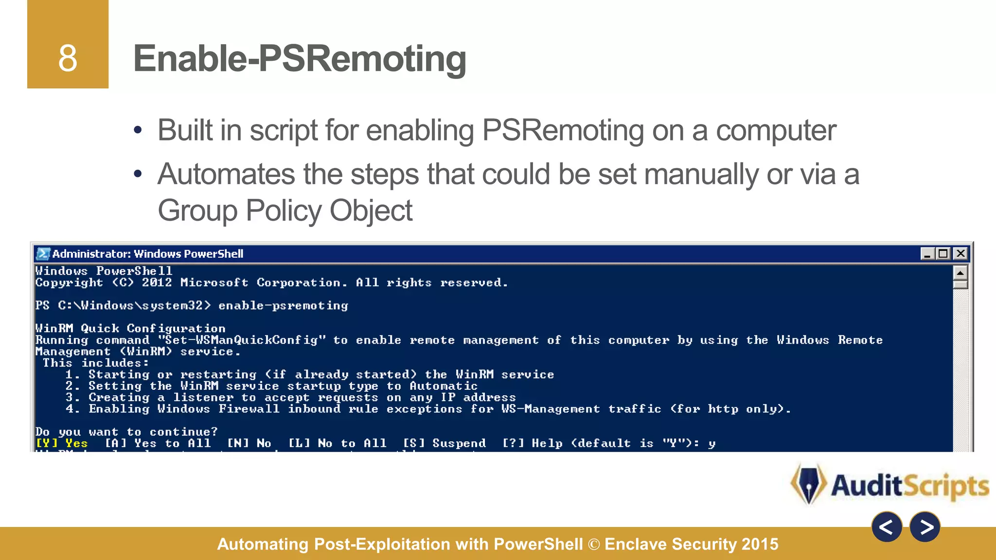 8
Automating Post-Exploitation with PowerShell © Enclave Security 2015
Enable-PSRemoting
• Built in script for enabling PSRemoting on a computer
• Automates the steps that could be set manually or via a
Group Policy Object
 