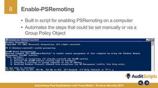 8
Automating Post-Exploitation with PowerShell © Enclave Security 2015
Enable-PSRemoting
• Built in script for enabling PSRemoting on a computer
• Automates the steps that could be set manually or via a
Group Policy Object
 