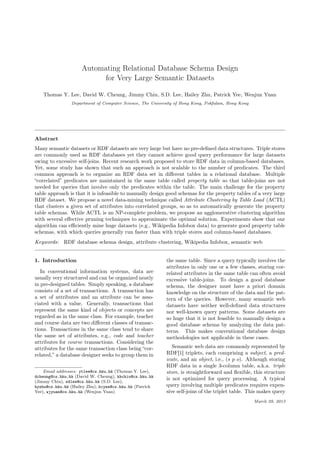 Automating Relational Database Schema Design
for Very Large Semantic Datasets
Thomas Y. Lee, David W. Cheung, Jimmy Chiu, S.D. Lee, Hailey Zhu, Patrick Yee, Wenjun Yuan
Department of Computer Science, The University of Hong Kong, Pokfulam, Hong Kong
Abstract
Many semantic datasets or RDF datasets are very large but have no pre-deﬁned data structures. Triple stores
are commonly used as RDF databases yet they cannot achieve good query performance for large datasets
owing to excessive self-joins. Recent research work proposed to store RDF data in column-based databases.
Yet, some study has shown that such an approach is not scalable to the number of predicates. The third
common approach is to organize an RDF data set in diﬀerent tables in a relational database. Multiple
“correlated” predicates are maintained in the same table called property table so that table-joins are not
needed for queries that involve only the predicates within the table. The main challenge for the property
table approach is that it is infeasible to manually design good schemas for the property tables of a very large
RDF dataset. We propose a novel data-mining technique called Attribute Clustering by Table Load (ACTL)
that clusters a given set of attributes into correlated groups, so as to automatically generate the property
table schemas. While ACTL is an NP-complete problem, we propose an agglomerative clustering algorithm
with several eﬀective pruning techniques to approximate the optimal solution. Experiments show that our
algorithm can eﬃciently mine huge datasets (e.g., Wikipedia Infobox data) to generate good property table
schemas, with which queries generally run faster than with triple stores and column-based databases.
Keywords: RDF database schema design, attribute clustering, Wikipedia Infobox, semantic web
1. Introduction
In conventional information systems, data are
usually very structured and can be organized neatly
in pre-designed tables. Simply speaking, a database
consists of a set of transactions. A transaction has
a set of attributes and an attribute can be asso-
ciated with a value. Generally, transactions that
represent the same kind of objects or concepts are
regarded as in the same class. For example, teacher
and course data are two diﬀerent classes of transac-
tions. Transactions in the same class tend to share
the same set of attributes, e.g., code and teacher
attributes for course transactions. Considering the
attributes for the same transaction class being “cor-
related,” a database designer seeks to group them in
Email addresses: ytlee@cs.hku.hk (Thomas Y. Lee),
dcheung@cs.hku.hk (David W. Cheung), khchiu@cs.hku.hk
(Jimmy Chiu), sdlee@cs.hku.hk (S.D. Lee),
hyzhu@cs.hku.hk (Hailey Zhu), kcyee@cs.hku.hk (Patrick
Yee), wjyuan@cs.hku.hk (Wenjun Yuan)
the same table. Since a query typically involves the
attributes in only one or a few classes, storing cor-
related attributes in the same table can often avoid
excessive table-joins. To design a good database
schema, the designer must have a priori domain
knowledge on the structure of the data and the pat-
tern of the queries. However, many semantic web
datasets have neither well-deﬁned data structures
nor well-known query patterns. Some datasets are
so huge that it is not feasible to manually design a
good database schema by analyzing the data pat-
terns. This makes conventional database design
methodologies not applicable in these cases.
Semantic web data are commonly represented by
RDF[1] triplets, each comprising a subject, a pred-
icate, and an object, i.e., (s p o). Although storing
RDF data in a single 3-column table, a.k.a. triple
store, is straightforward and ﬂexible, this structure
is not optimized for query processing. A typical
query involving multiple predicates requires expen-
sive self-joins of the triplet table. This makes query
March 29, 2013
HKU CS Tech Report TR-2013-02
 