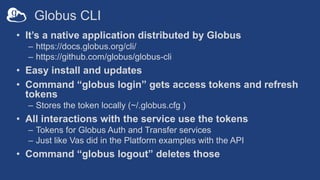 Globus CLI
• It’s a native application distributed by Globus
– https://docs.globus.org/cli/
– https://github.com/globus/gl...