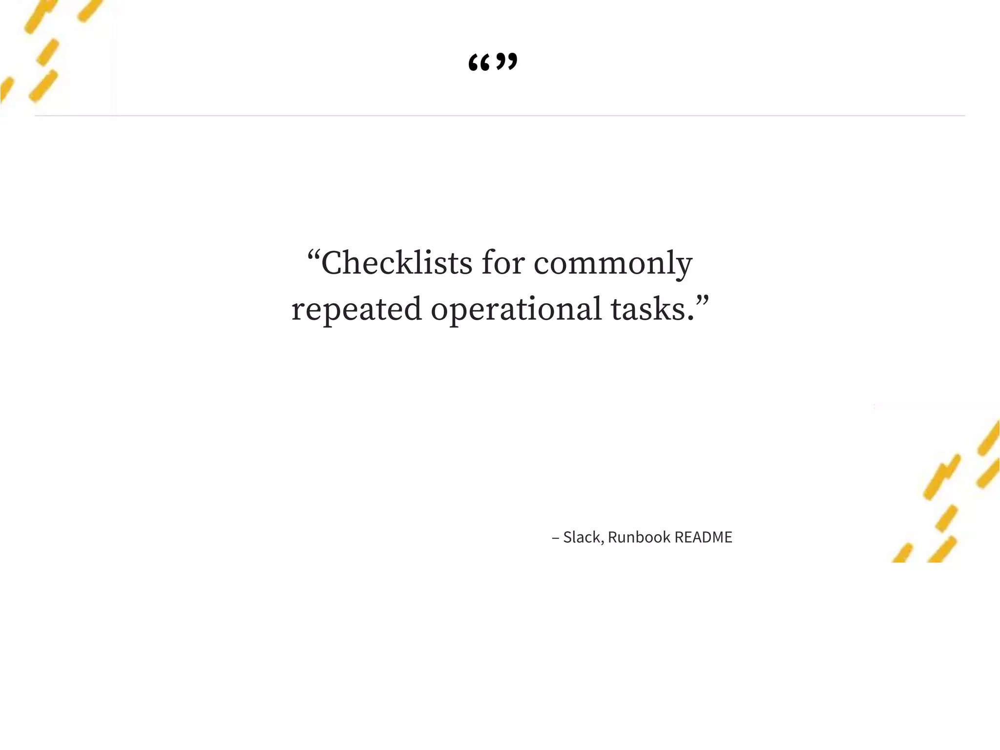 “”
“Checklists for commonly
repeated operational tasks.”
– Slack, Runbook README
 