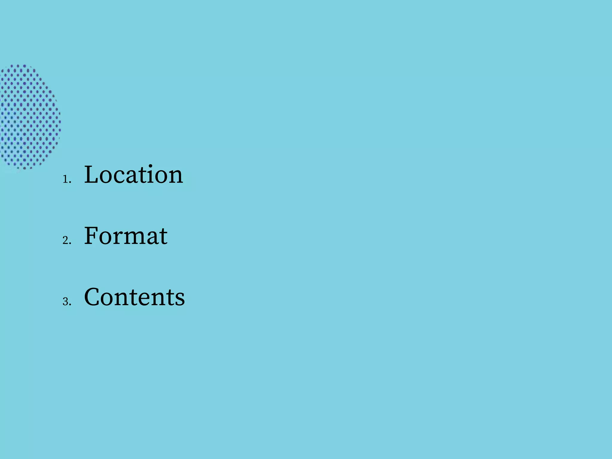 1. Location
2. Format
3. Contents
 
