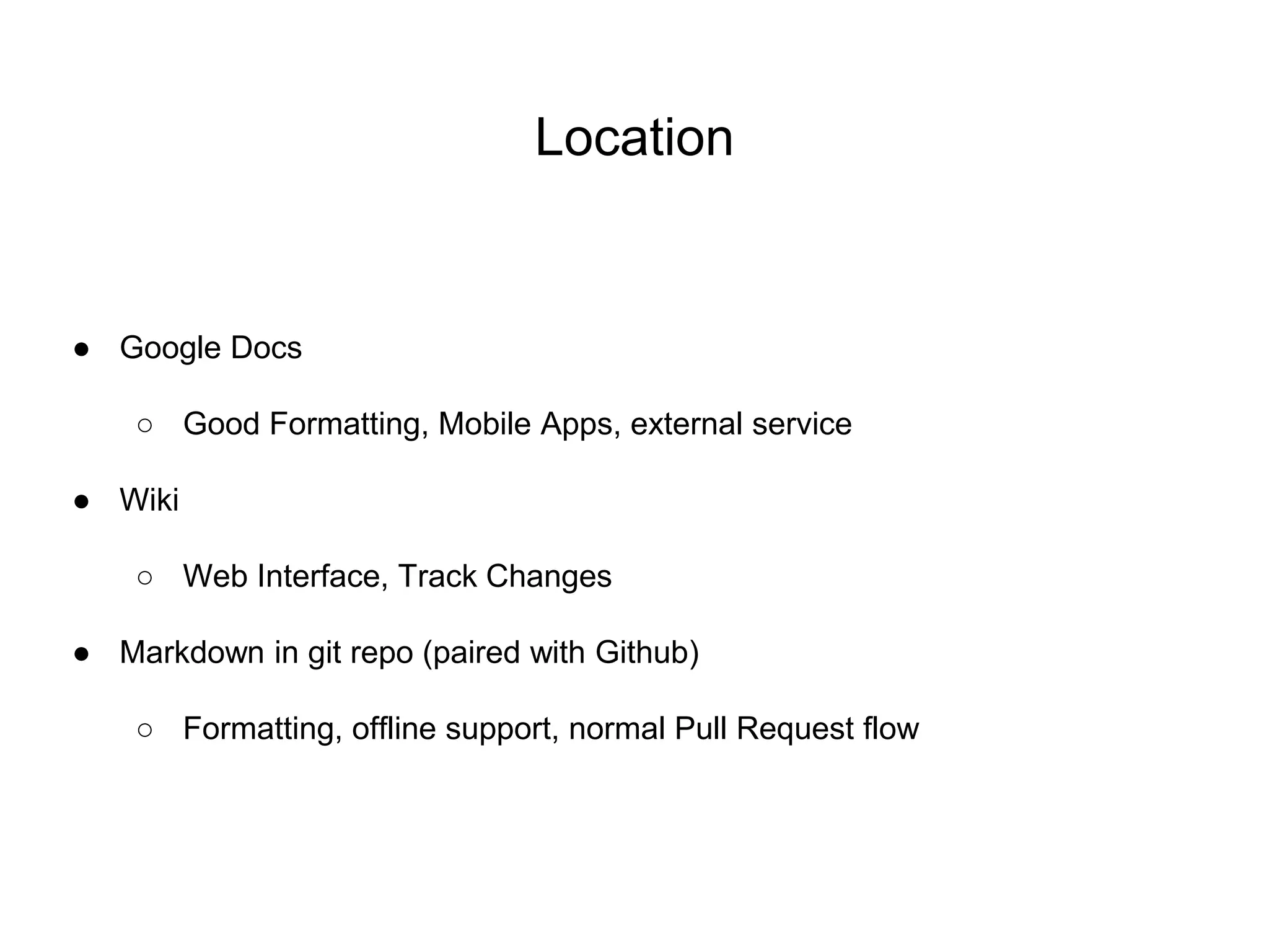 Location
● Google Docs
○ Good Formatting, Mobile Apps, external service
● Wiki
○ Web Interface, Track Changes
● Markdown in git repo (paired with Github)
○ Formatting, offline support, normal Pull Request flow
 