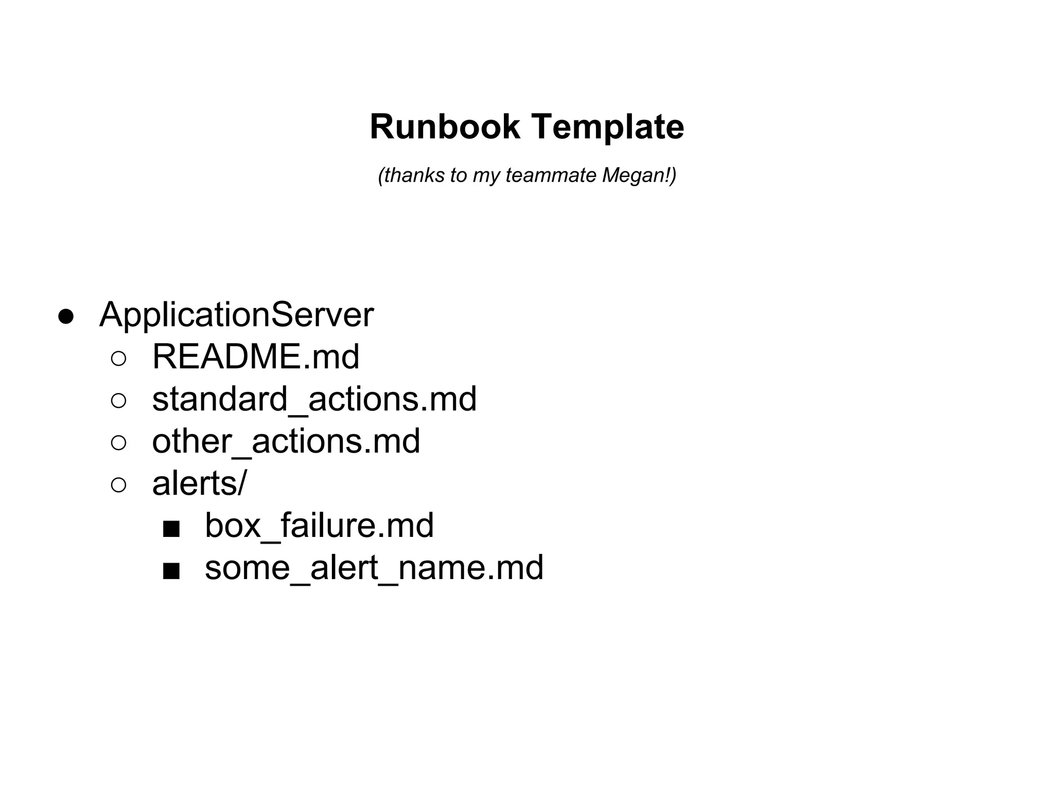 Runbook Template
(thanks to my teammate Megan!)
● ApplicationServer
○ README.md
○ standard_actions.md
○ other_actions.md
○ alerts/
■ box_failure.md
■ some_alert_name.md
 