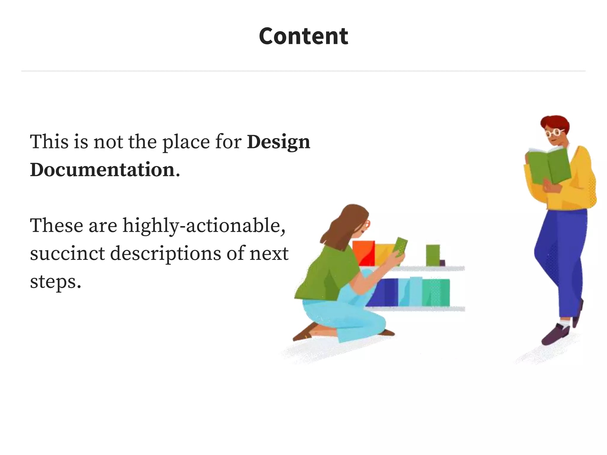 Content
This is not the place for Design
Documentation.
These are highly-actionable,
succinct descriptions of next
steps.
 