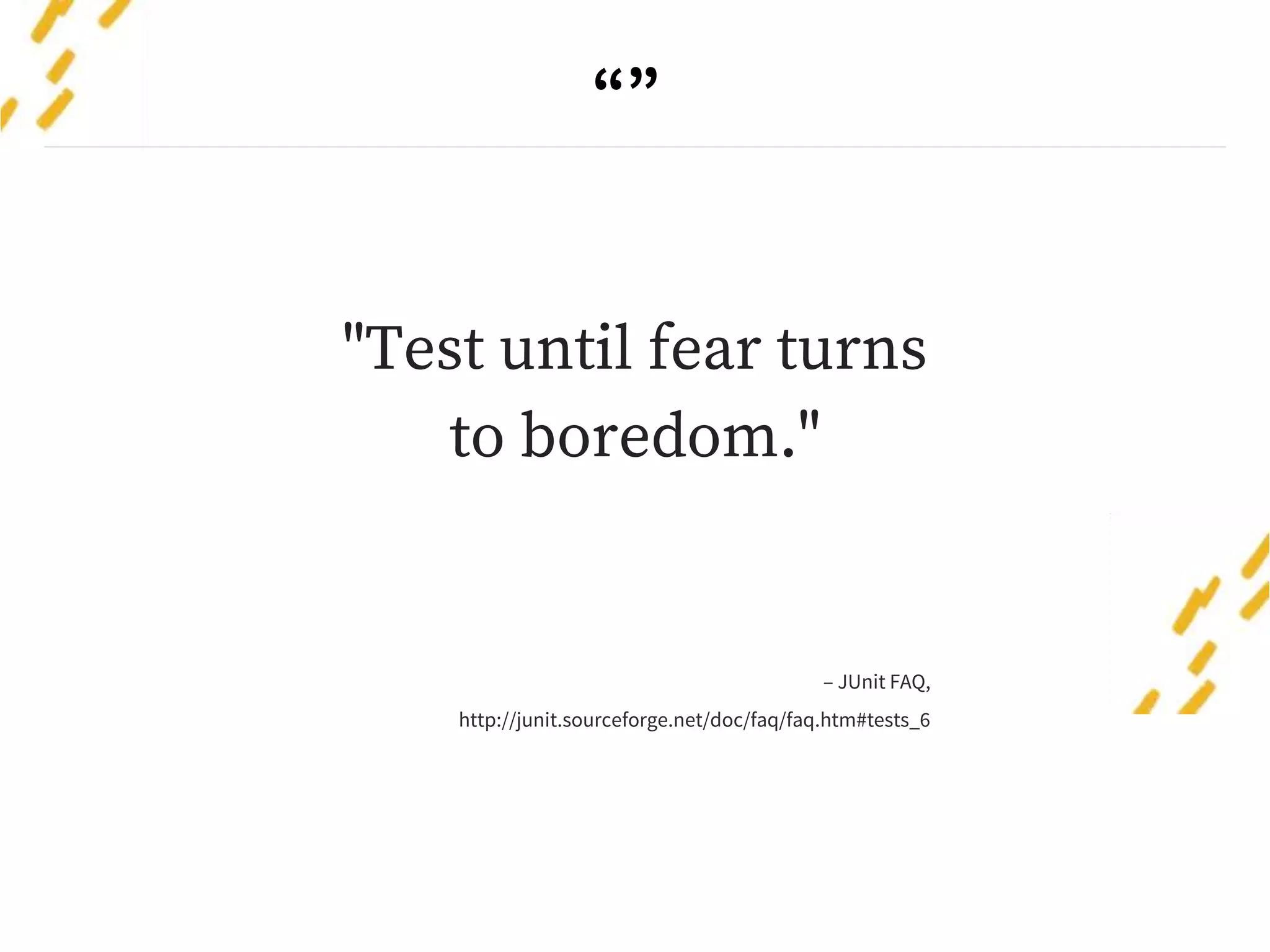 “”
"Test until fear turns
to boredom."
– JUnit FAQ,
http://junit.sourceforge.net/doc/faq/faq.htm#tests_6
 