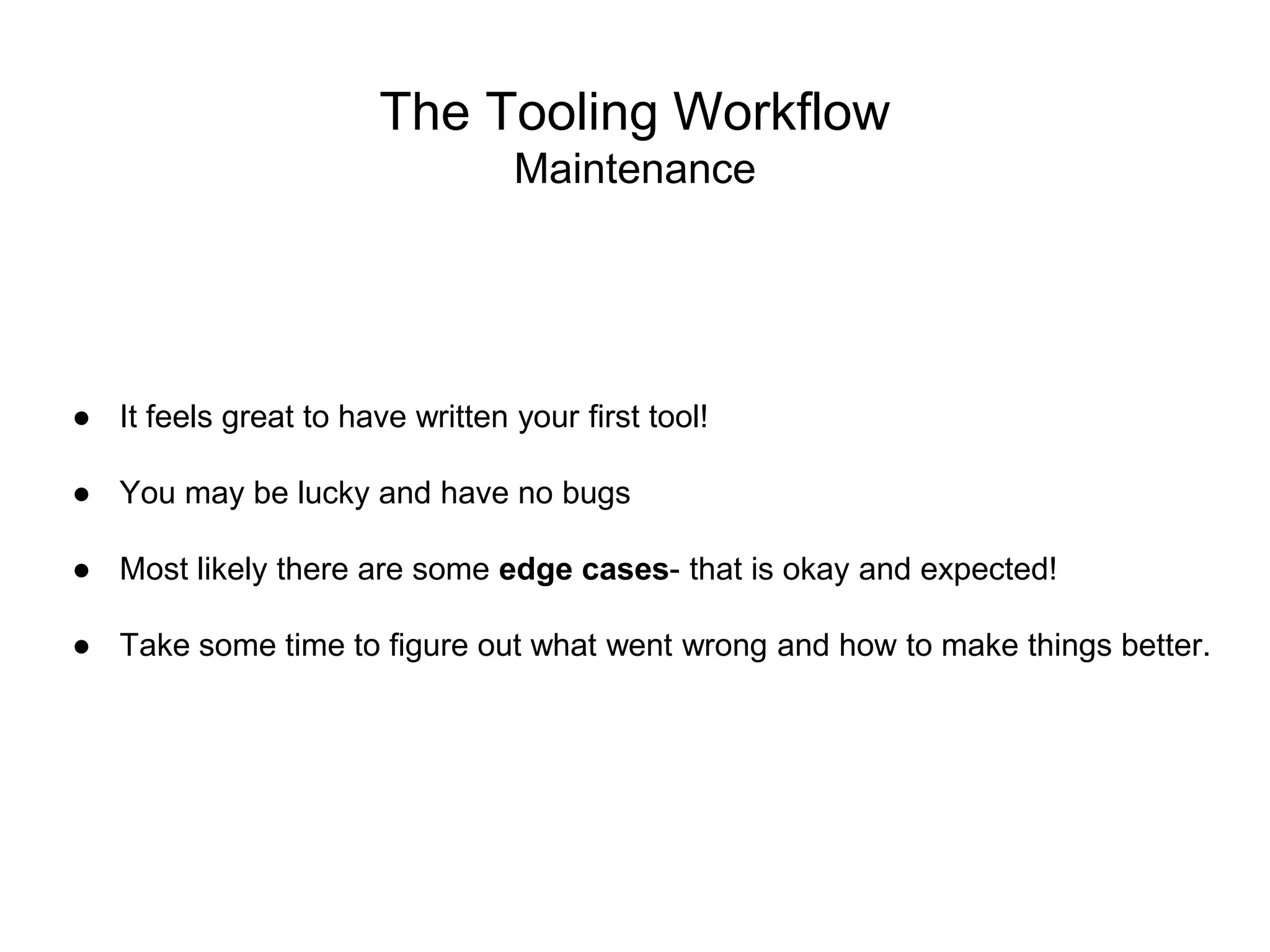 The Tooling Workflow
Maintenance
● It feels great to have written your first tool!
● You may be lucky and have no bugs
● Most likely there are some edge cases- that is okay and expected!
● Take some time to figure out what went wrong and how to make things better.
 