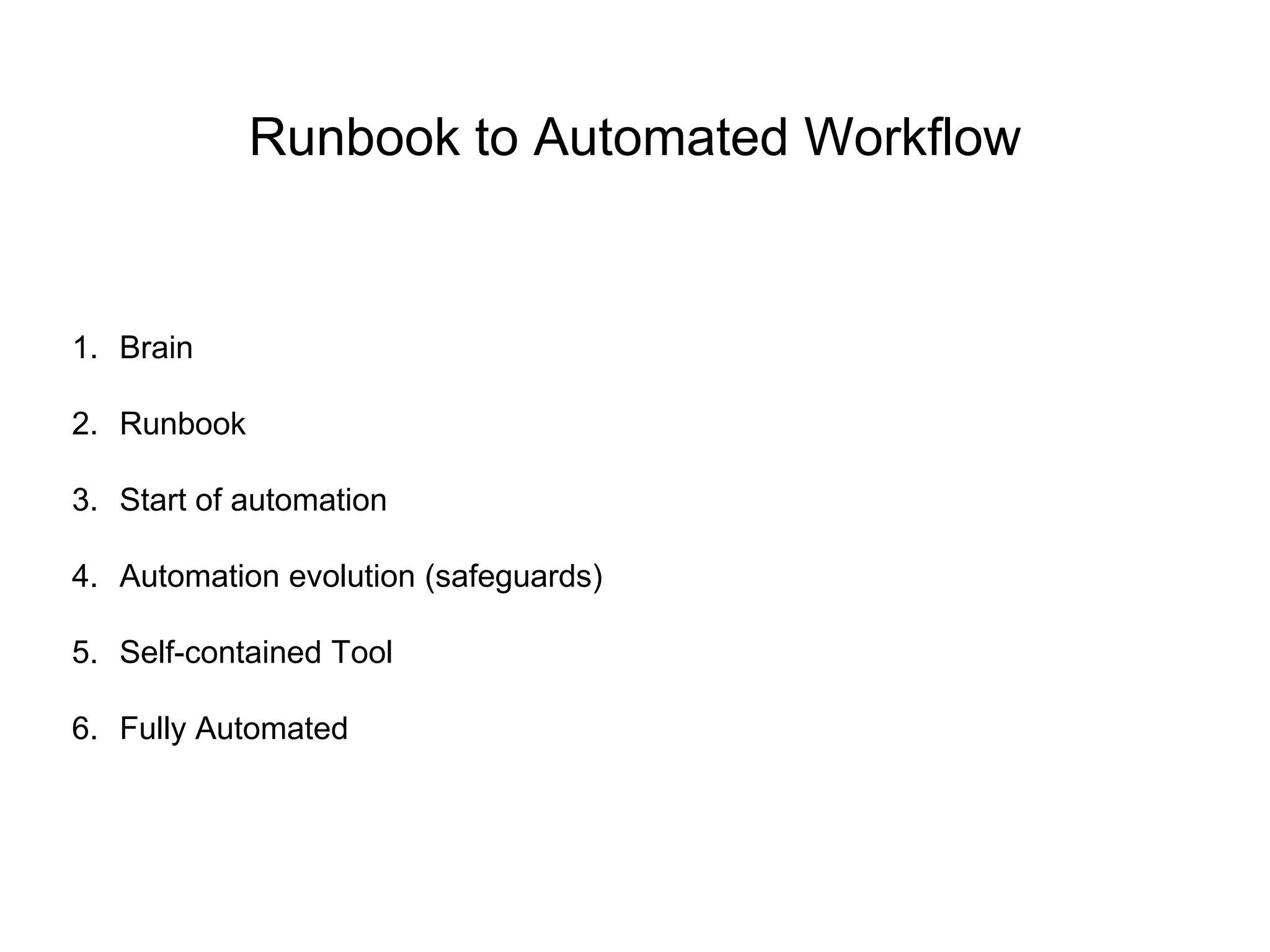 Runbook to Automated Workflow
1. Brain
2. Runbook
3. Start of automation
4. Automation evolution (safeguards)
5. Self-contained Tool
6. Fully Automated
 