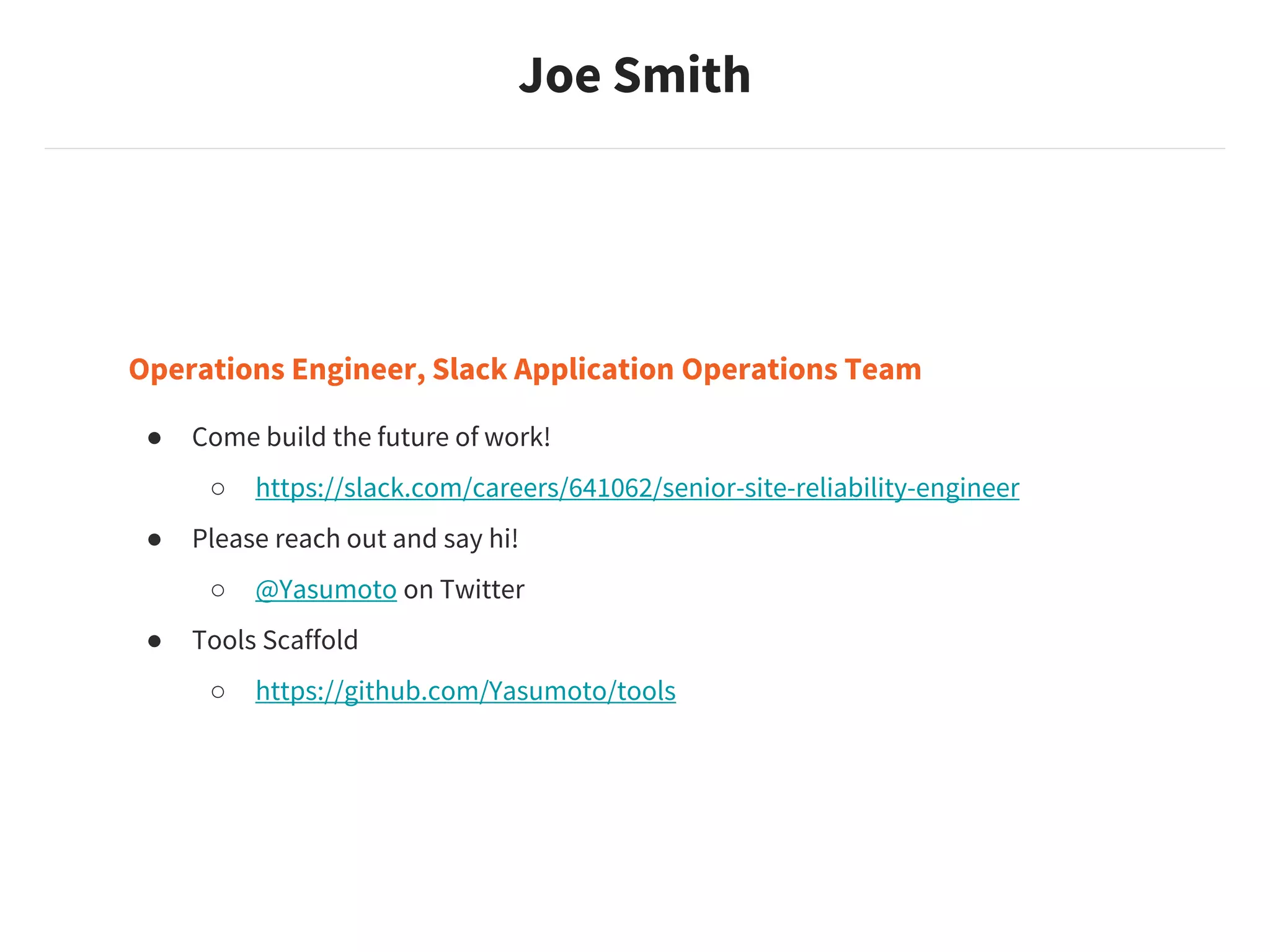 Joe Smith
Operations Engineer, Slack Application Operations Team
● Come build the future of work!
○ https://slack.com/careers/641062/senior-site-reliability-engineer
● Please reach out and say hi!
○ @Yasumoto on Twitter
● Tools Scaffold
○ https://github.com/Yasumoto/tools
 