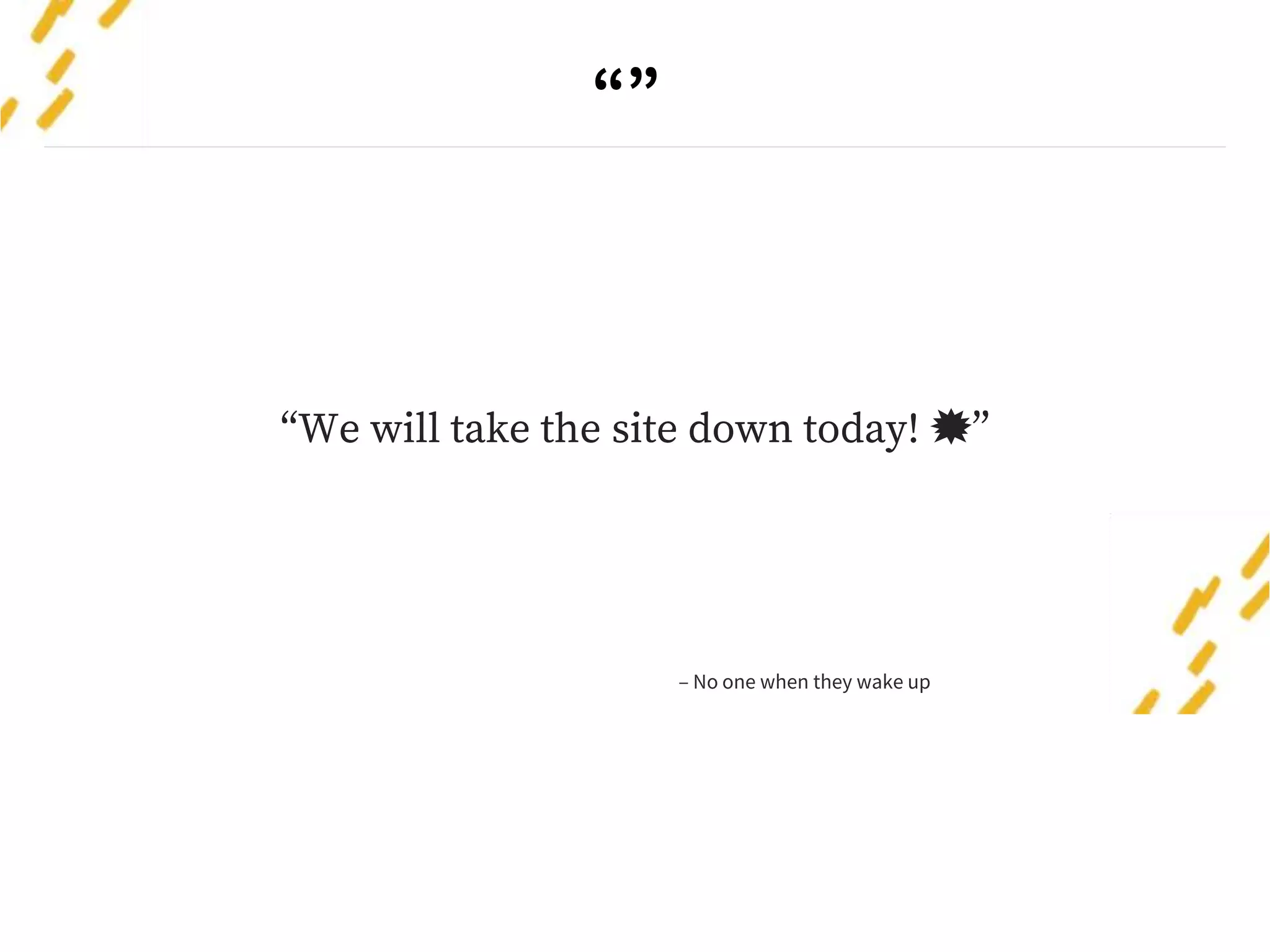 “”
“We will take the site down today! 💥”
– No one when they wake up
 