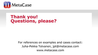 Thank you!
Questions, please?
For references on examples and cases contact:
Juha-Pekka Tolvanen, jpt@metacase.com
www.metacase.com
 