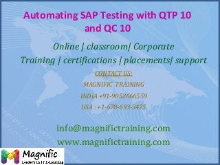 Automating SAP Testing with QTP 10
and QC 10
Online | classroom| Corporate
Training | certifications | placements| support
CONTACT US:
MAGNIFIC TRAINING
INDIA +91-9052666559
USA : +1-678-693-3475
info@magnifictraining.com
www.magnifictraining.com
 