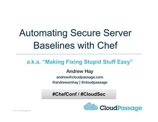 © 2013 CloudPassage Inc.! 1!
Automating Secure Server
Baselines with Chef
a.k.a. “Making Fixing Stupid Stuff Easy”
!
Andrew Hay!
andrew@cloudpassage.com!
@andrewsmhay | @cloudpassage!
#ChefConf / #CloudSec
 
