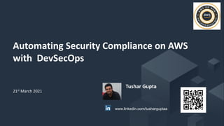 © 2017, Amazon Web Services, Inc. or its Affiliates. All rights reserved.
Automating Security Compliance on AWS
with DevSecOps
Tushar Gupta
21st March 2021
www.linkedin.com/tusharguptaa
 