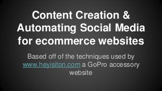 Content Creation &
Automating Social Media
for ecommerce websites
Based off of the techniques used by
www.heyisiton.com a GoPro accessory
website
 