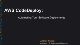 AWS CodeDeploy:
Automating Your Software Deployments
Matthew Trescot
Manager, Solutions Architecture
 