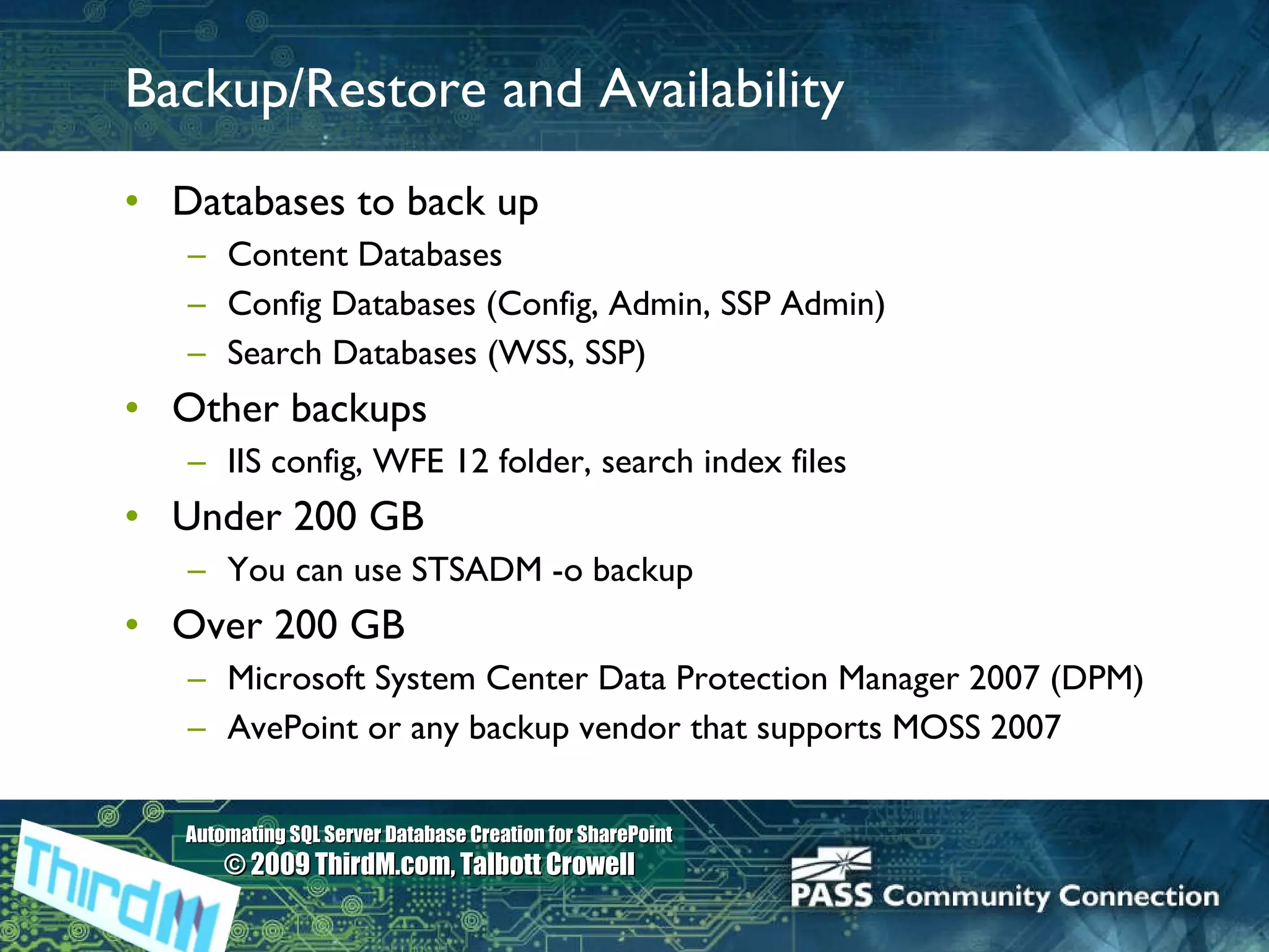 Backup/Restore and Availability Databases to back up Content Databases Config Databases (Config, Admin, SSP Admin) Search Databases (WSS, SSP) Other backups  IIS config, WFE 12 folder, search index files Under 200 GB You can use STSADM -o backup Over 200 GB Microsoft System Center Data Protection Manager 2007 (DPM) AvePoint or any backup vendor that supports MOSS 2007 