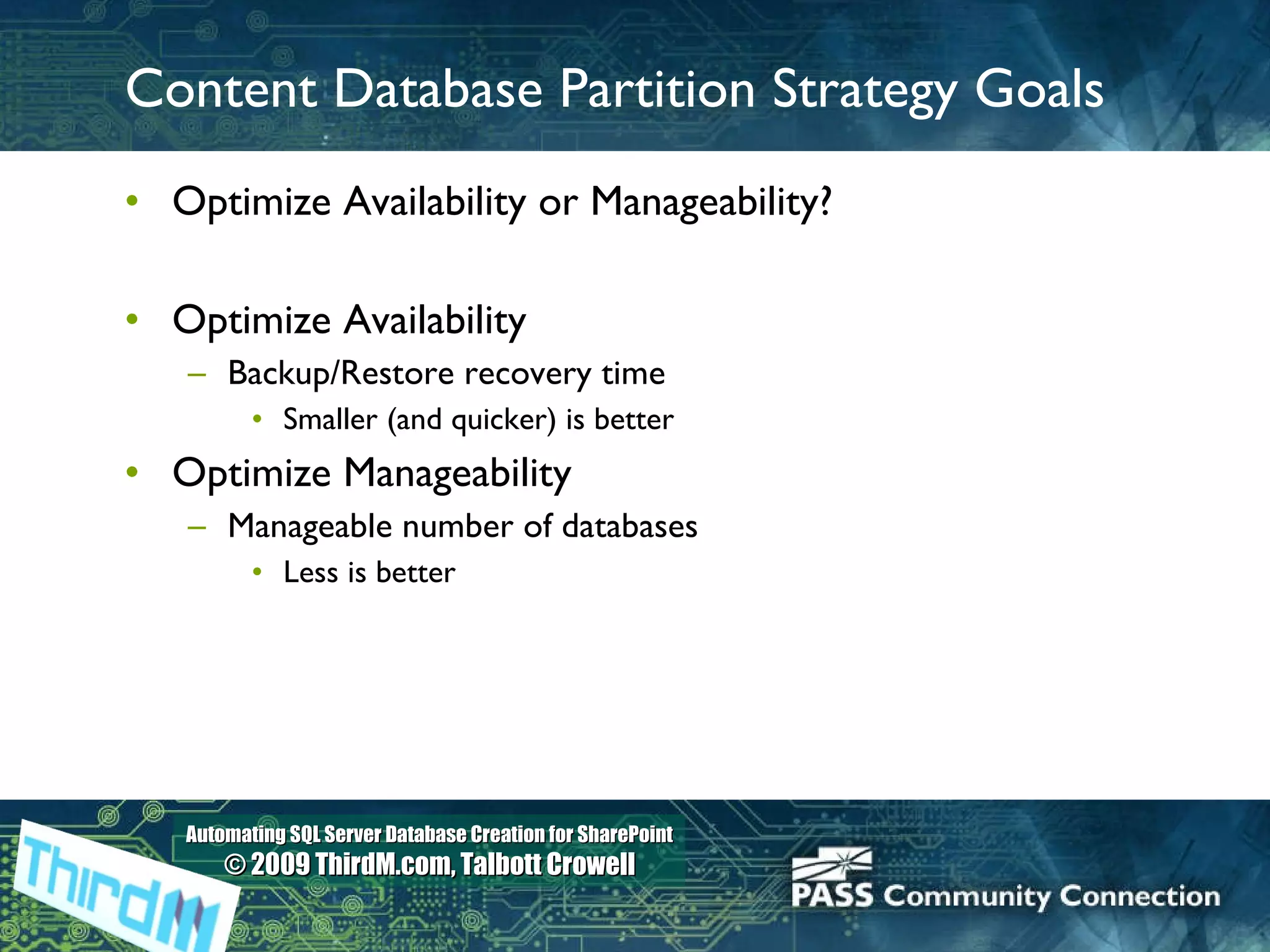 Content Database Partition Strategy Goals Optimize Availability or Manageability? Optimize Availability Backup/Restore recovery time Smaller (and quicker) is better Optimize Manageability Manageable number of databases Less is better 