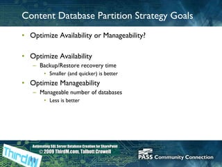 Content Database Partition Strategy Goals Optimize Availability or Manageability? Optimize Availability Backup/Restore recovery time Smaller (and quicker) is better Optimize Manageability Manageable number of databases Less is better 