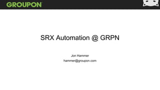 SRX Automation @ GRPN
Jon Hammer
hammer@groupon.com
 