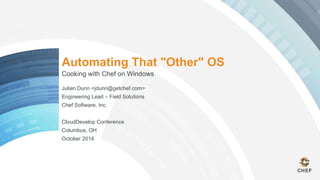 Automating That "Other" OS 
Cooking with Chef on Windows 
Julian Dunn <jdunn@getchef.com> 
Engineering Lead – Field Solutions 
Chef Software, Inc. 
CloudDevelop Conference 
Columbus, OH 
October 2014 
 