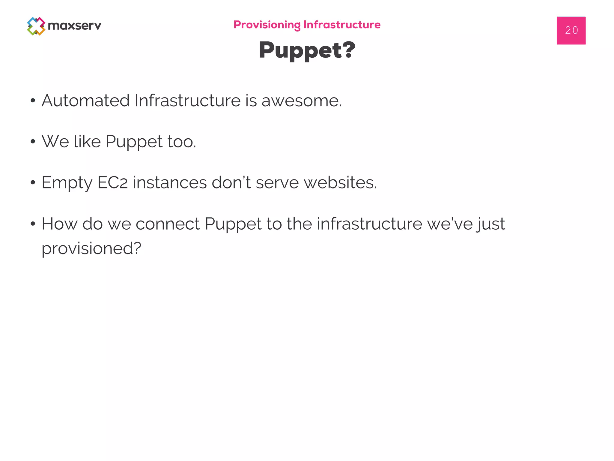 Provisioning Infrastructure
Puppet?
20
• Automated Infrastructure is awesome.
• We like Puppet too.
• Empty EC2 instances don’t serve websites.
• How do we connect Puppet to the infrastructure we’ve just
provisioned?
 