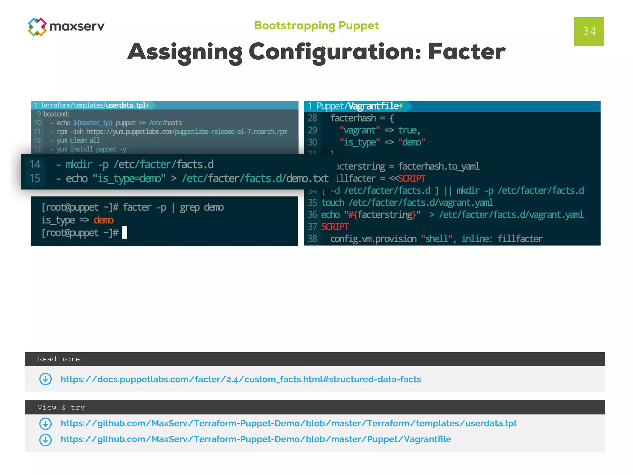 Bootstrapping Puppet
Assigning Configuration: Facter
34
View & try
https://github.com/MaxServ/Terraform-Puppet-Demo/blob/master/Terraform/templates/userdata.tpl
https://github.com/MaxServ/Terraform-Puppet-Demo/blob/master/Puppet/Vagrantfile
Read more
https://docs.puppetlabs.com/facter/2.4/custom_facts.html#structured-data-facts
 