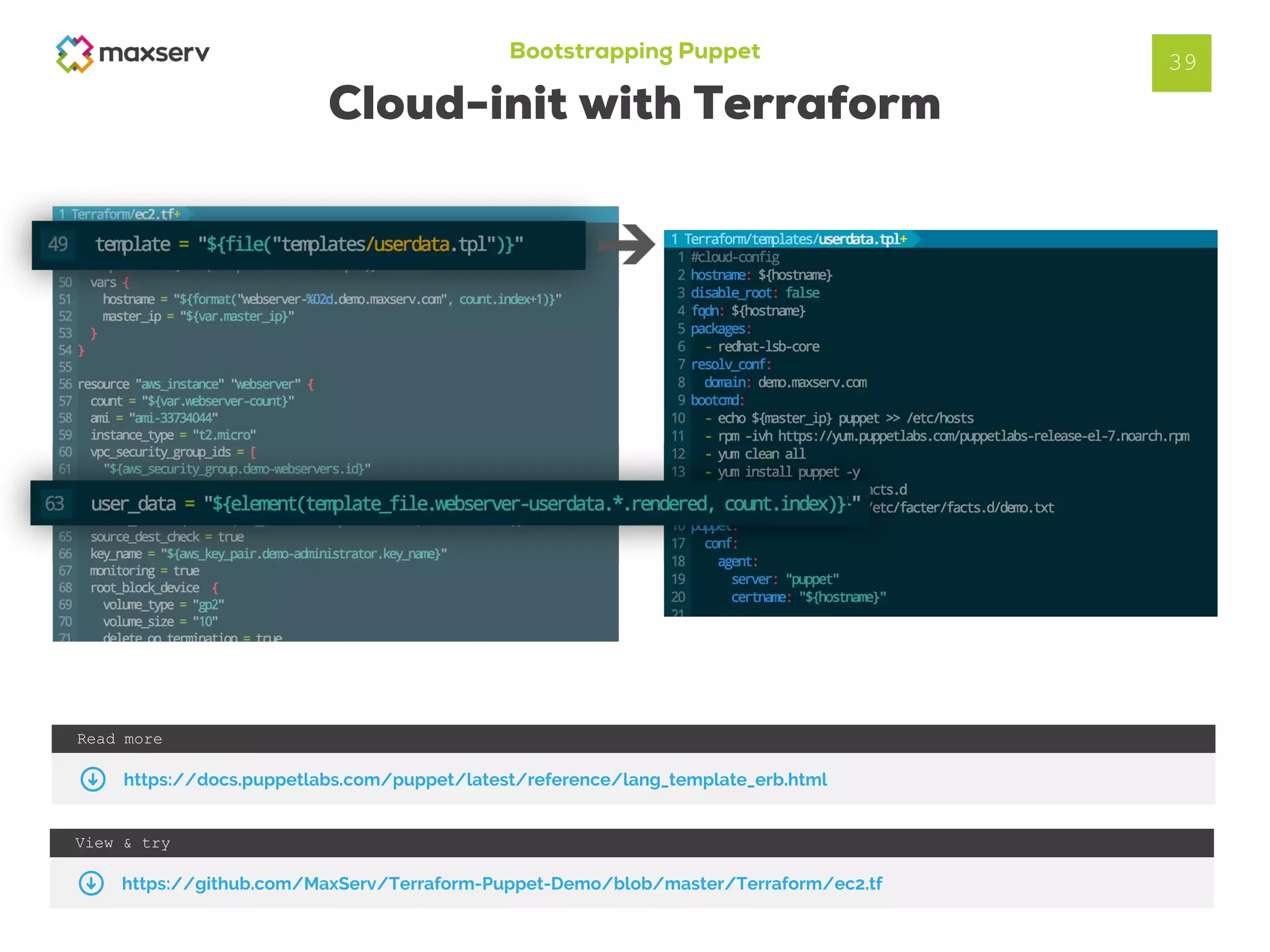 Bootstrapping Puppet
Cloud-init with Terraform
39
View & try
https://github.com/MaxServ/Terraform-Puppet-Demo/blob/master/Terraform/ec2.tf
Read more
https://docs.puppetlabs.com/puppet/latest/reference/lang_template_erb.html
 